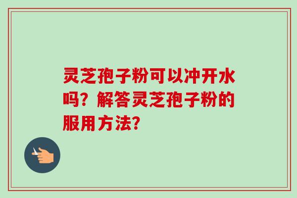 灵芝孢子粉可以冲开水吗?解答灵芝孢子粉的服用方法?