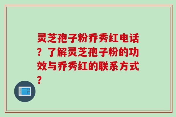 灵芝孢子粉乔秀红电话?了解灵芝孢子粉的功效与乔秀红的联系方式? 灵芝孢子粉乔秀红电话?了解灵芝孢子粉的功效与乔秀红的联系方式?