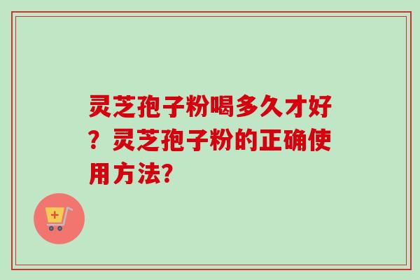 灵芝孢子粉喝多久才好?灵芝孢子粉的正确使用方法? 灵芝孢子粉喝多久才好?灵芝孢子粉的正确使用方法?