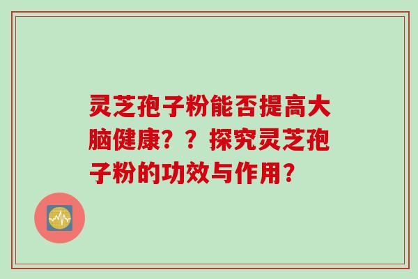 灵芝孢子粉能否提高大脑健康??探究灵芝孢子粉的功效与作用?