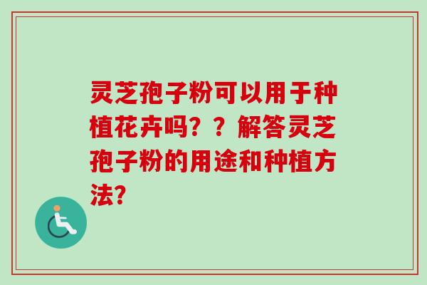 灵芝孢子粉可以用于种植花卉吗？？解答灵芝孢子粉的用途和种植方法？