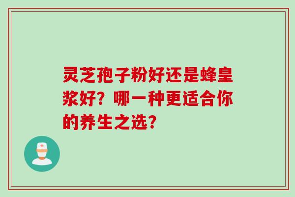灵芝孢子粉好还是蜂皇浆好?哪一种更适合你的养生之选? 灵芝孢子粉好还是蜂皇浆好?哪一种更适合你的养生之选?