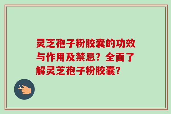 灵芝孢子粉胶囊的功效与作用及禁忌？全面了解灵芝孢子粉胶囊？