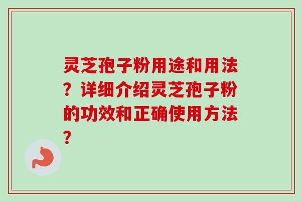 灵芝孢子粉用途和用法？详细介绍灵芝孢子粉的功效和正确使用方法？