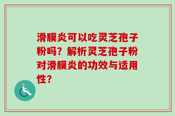 滑膜炎可以吃灵芝孢子粉吗?解析灵芝孢子粉对滑膜炎的功效与适用性?