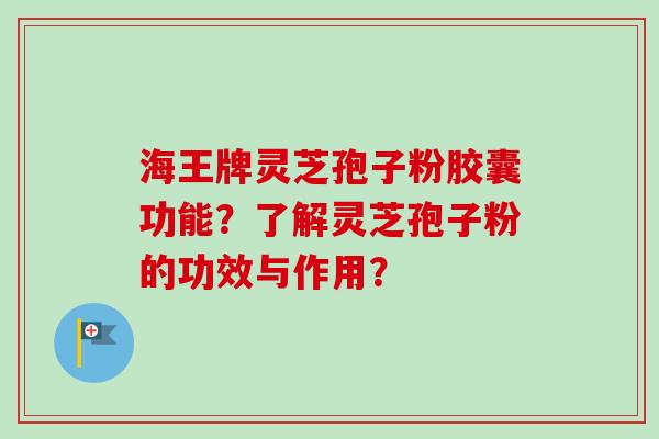 海王牌灵芝孢子粉胶囊功能？了解灵芝孢子粉的功效与作用？
