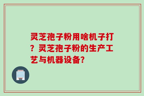 灵芝孢子粉用啥机子打？灵芝孢子粉的生产工艺与机器设备？