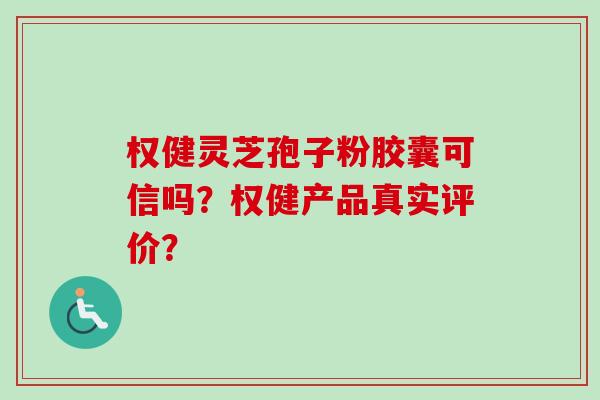 权健灵芝孢子粉胶囊可信吗？权健产品真实评价？