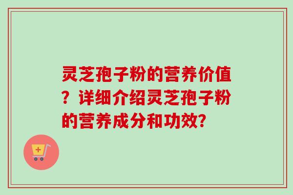 灵芝孢子粉的营养价值？详细介绍灵芝孢子粉的营养成分和功效？