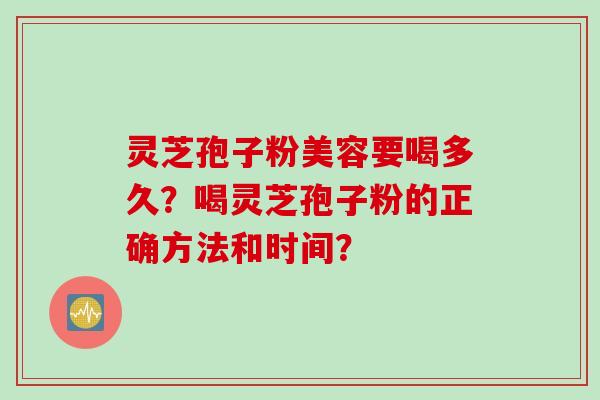 灵芝孢子粉美容要喝多久?喝灵芝孢子粉的正确方法和时间?