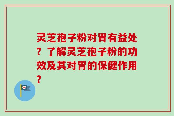 灵芝孢子粉对胃有益处？了解灵芝孢子粉的功效及其对胃的保健作用？
