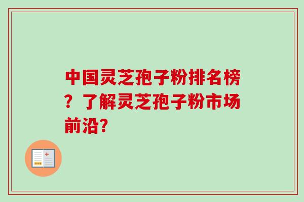 中国灵芝孢子粉排名榜?了解灵芝孢子粉市场前沿?