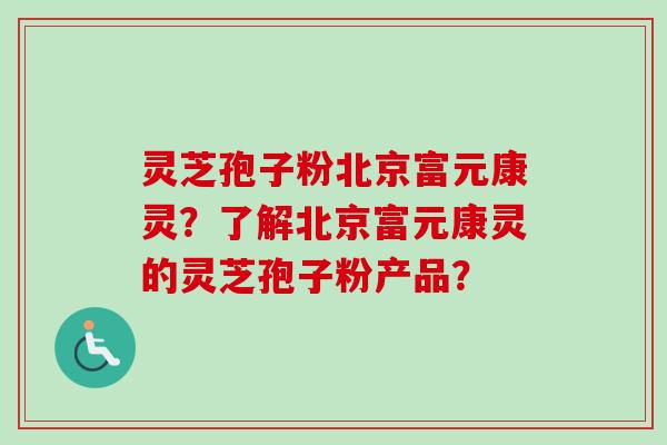 灵芝孢子粉北京富元康灵?了解北京富元康灵的灵芝孢子粉产品? 灵芝孢子粉北京富元康灵?了解北京富元康灵的灵芝孢子粉产品?