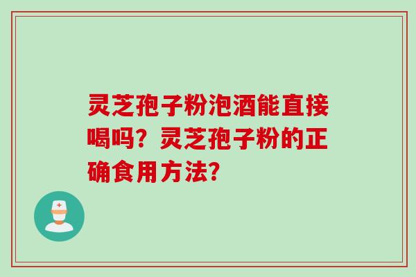 灵芝孢子粉泡酒能直接喝吗？灵芝孢子粉的正确食用方法？