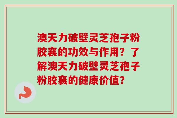 澳天力破壁灵芝孢子粉胶襄的功效与作用?了解澳天力破壁灵芝孢子粉胶襄的健康价值?