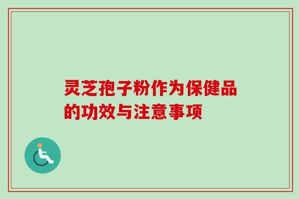 灵芝孢子粉作为保健品的功效与注意事项