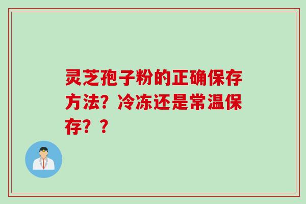 灵芝孢子粉的正确保存方法？冷冻还是常温保存？？