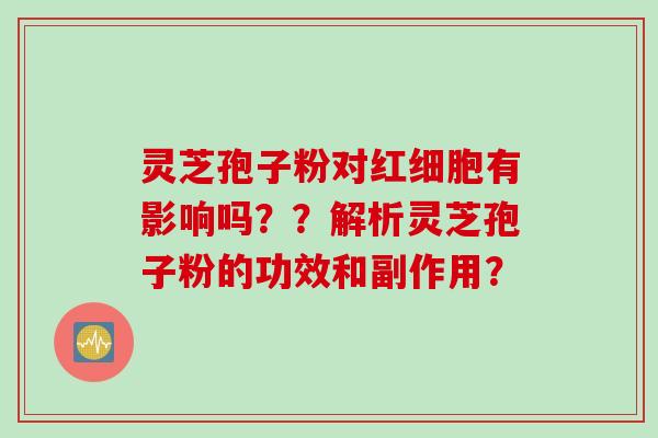 灵芝孢子粉对红细胞有影响吗？？解析灵芝孢子粉的功效和副作用？