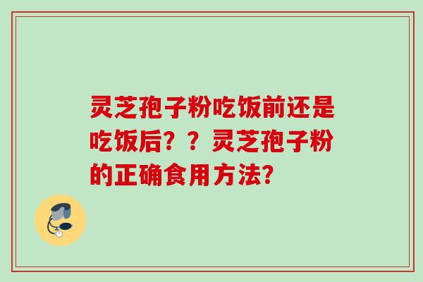 灵芝孢子粉吃饭前还是吃饭后??灵芝孢子粉的正确食用方法?