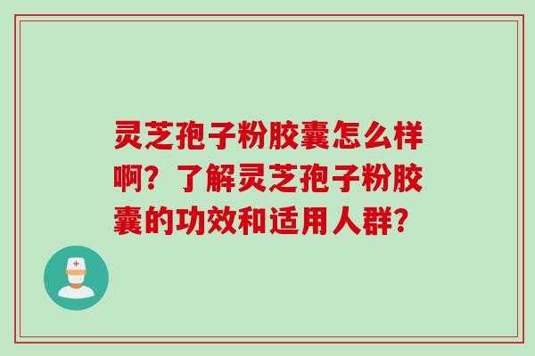 灵芝孢子粉胶囊怎么样啊?了解灵芝孢子粉胶囊的功效和适用人群?