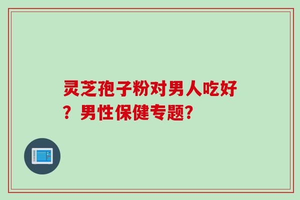 灵芝孢子粉对男人吃好?男性保健专题?