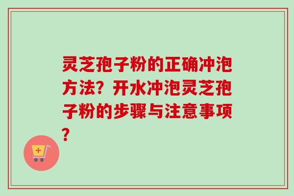 灵芝孢子粉的正确冲泡方法?开水冲泡灵芝孢子粉的步骤与注意事项? 灵芝孢子粉的正确冲泡方法?开水冲泡灵芝孢子粉的步骤与注意事项?