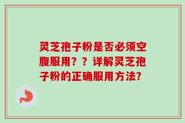 灵芝孢子粉是否必须空腹服用??详解灵芝孢子粉的正确服用方法?