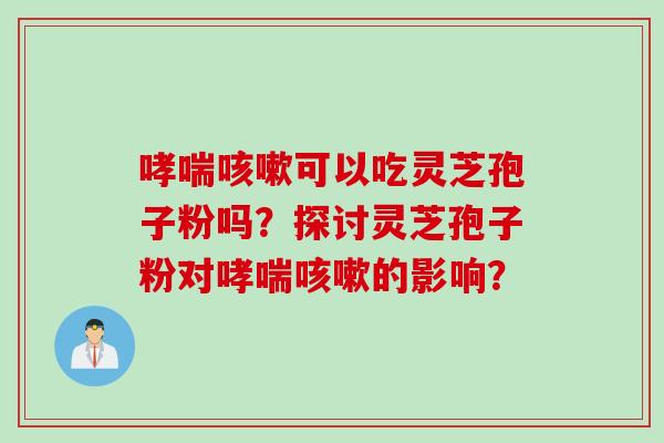 哮喘咳嗽可以吃灵芝孢子粉吗?探讨灵芝孢子粉对哮喘咳嗽的影响?