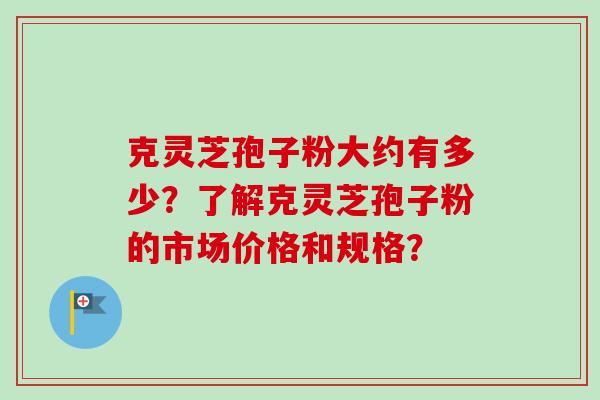 克灵芝孢子粉大约有多少?了解克灵芝孢子粉的市场价格和规格? 克灵芝孢子粉大约有多少?了解克灵芝孢子粉的市场价格和规格?