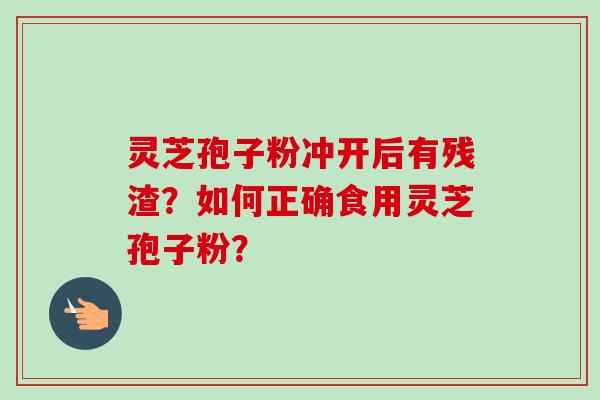 灵芝孢子粉冲开后有残渣?如何正确食用灵芝孢子粉? 灵芝孢子粉冲开后有残渣?如何正确食用灵芝孢子粉?