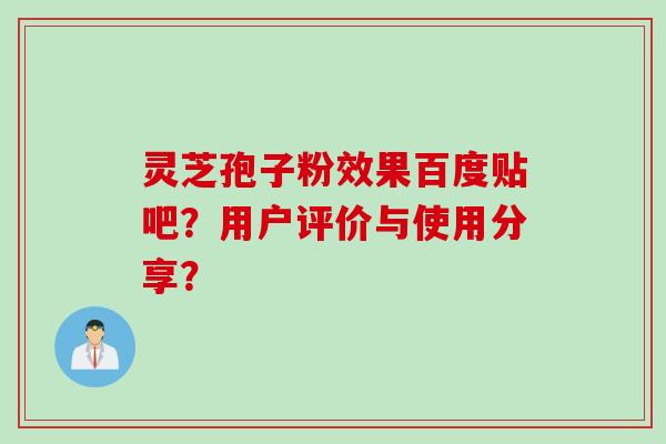 灵芝孢子粉效果百度贴吧?用户评价与使用分享?