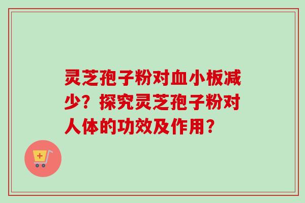 灵芝孢子粉对血小板减少?探究灵芝孢子粉对人体的功效及作用?