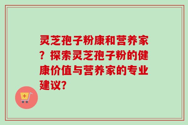 灵芝孢子粉康和营养家？探索灵芝孢子粉的健康价值与营养家的专业建议？