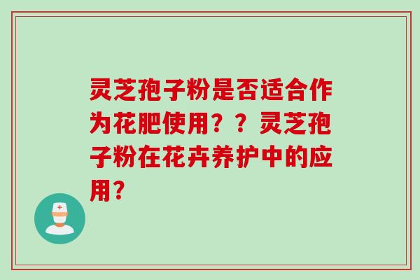 灵芝孢子粉是否适合作为花肥使用??灵芝孢子粉在花卉养护中的应用?