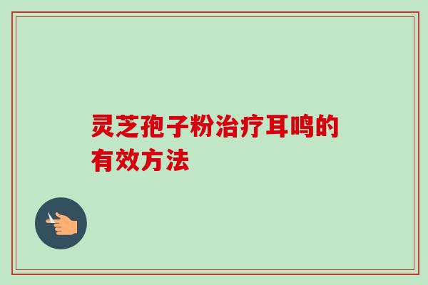 灵芝孢子粉治疗耳鸣的有效方法