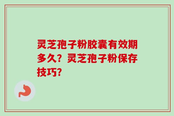 灵芝孢子粉胶囊有效期多久?灵芝孢子粉保存技巧?
