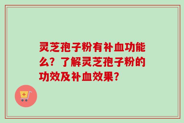 灵芝孢子粉有补血功能么?了解灵芝孢子粉的功效及补血效果?