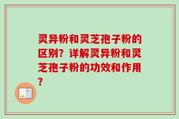 灵异粉和灵芝孢子粉的区别？详解灵异粉和灵芝孢子粉的功效和作用？