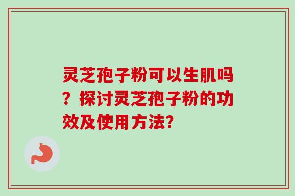 灵芝孢子粉可以生肌吗？探讨灵芝孢子粉的功效及使用方法？