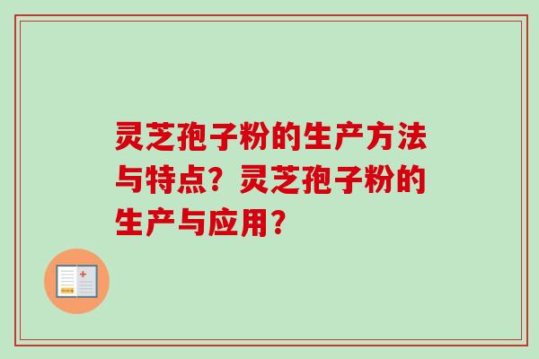 灵芝孢子粉的生产方法与特点？灵芝孢子粉的生产与应用？