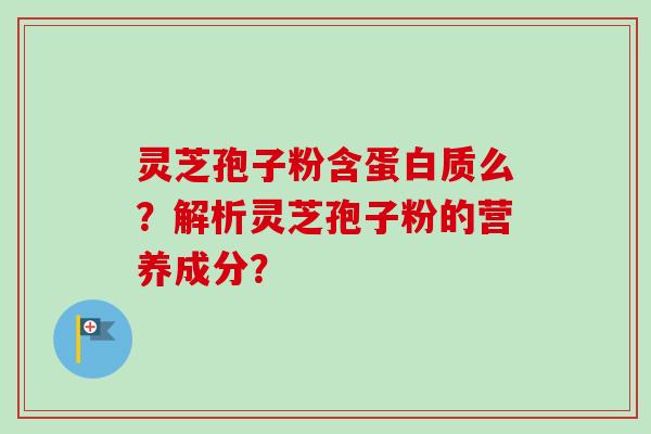 灵芝孢子粉含蛋白质么？解析灵芝孢子粉的营养成分？