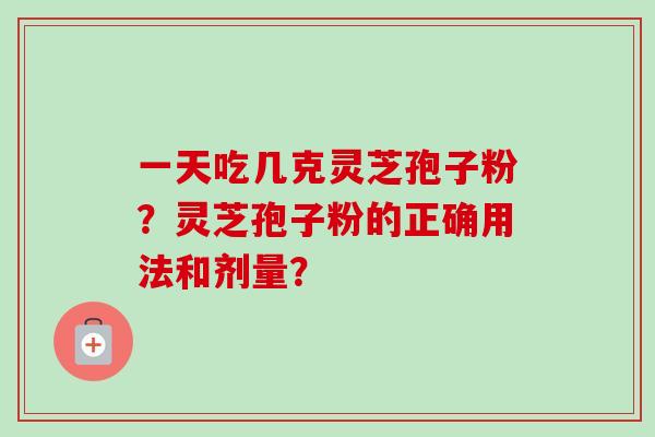 一天吃几克灵芝孢子粉?灵芝孢子粉的正确用法和剂量?