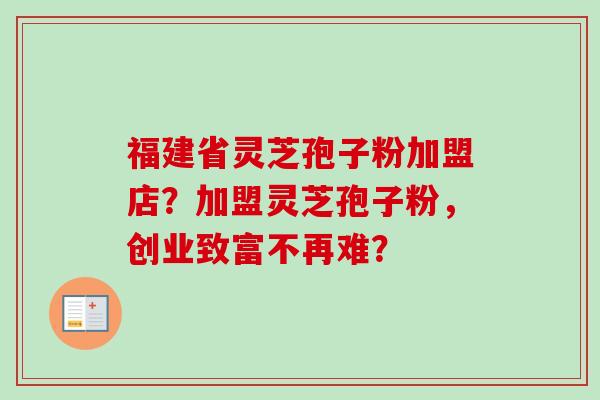 福建省灵芝孢子粉加盟店?加盟灵芝孢子粉,创业致富不再难?