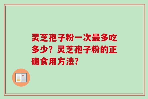 灵芝孢子粉一次多吃多少?灵芝孢子粉的正确食用方法? 灵芝孢子粉一次多吃多少?灵芝孢子粉的正确食用方法?