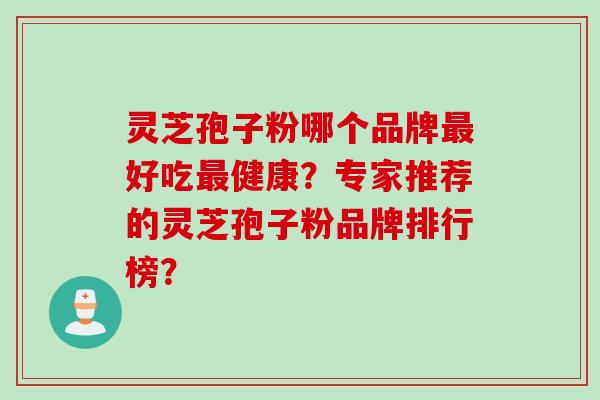 灵芝孢子粉哪个品牌最好吃最健康?专家推荐的灵芝孢子粉品牌排行榜?