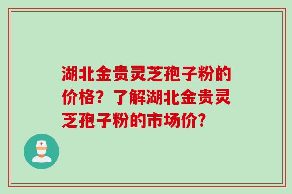 湖北金贵灵芝孢子粉的价格？了解湖北金贵灵芝孢子粉的市场价？