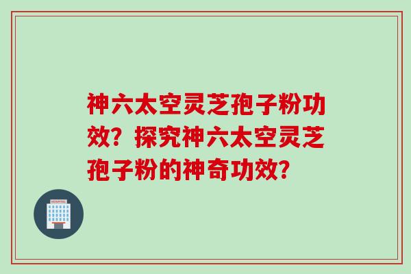 神六太空灵芝孢子粉功效?探究神六太空灵芝孢子粉的神奇功效?