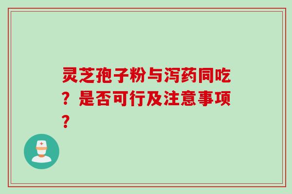 灵芝孢子粉与泻药同吃?是否可行及注意事项? 灵芝孢子粉与泻药同吃?是否可行及注意事项?