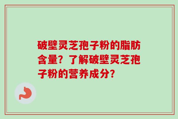 破壁灵芝孢子粉的脂肪含量？了解破壁灵芝孢子粉的营养成分？