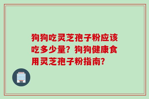 狗狗吃灵芝孢子粉应该吃多少量？狗狗健康食用灵芝孢子粉指南？